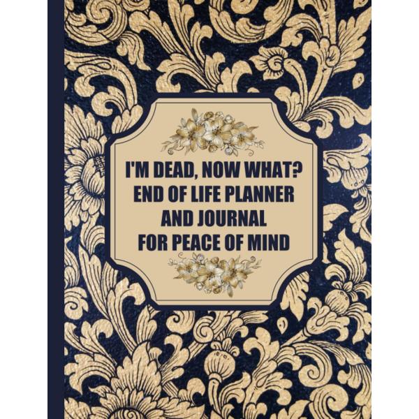 I'm Dead, Now What? End of Life Planner and Journal for Peace of Mind: Leave Your Final Wishes, Financial Information, Passwords, Final Arrangements,