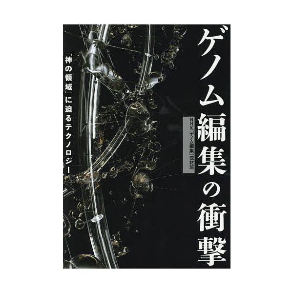 ゲノム編集の衝撃 「神の領域」に迫るテクノロジー/NHK「ゲノム編集」取材班