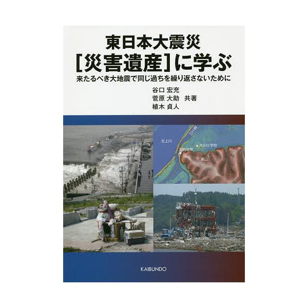 東日本大震災〈災害遺産〉に学ぶ 来たるべき大地震で同じ過ちを繰り返さないために/谷口宏充/菅原大助/植木貞人
