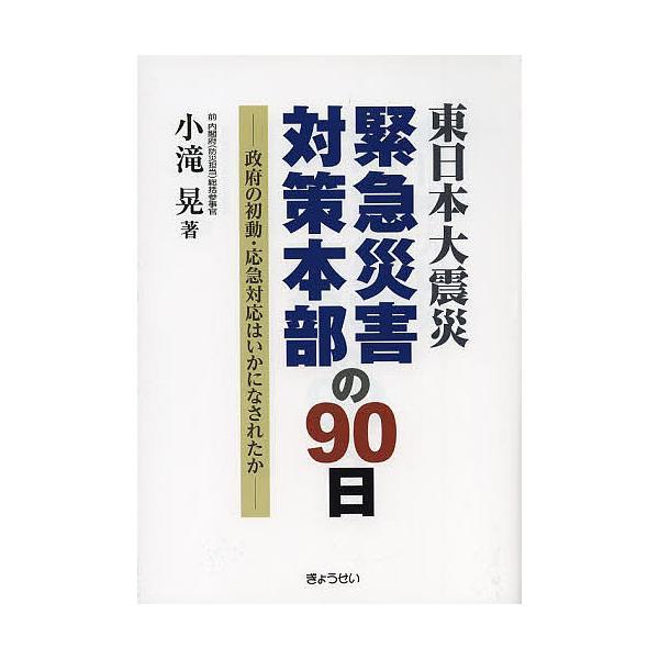 東日本大震災緊急災害対策本部の90日 政府の初動・応急対応はいかになされたか/小滝晃