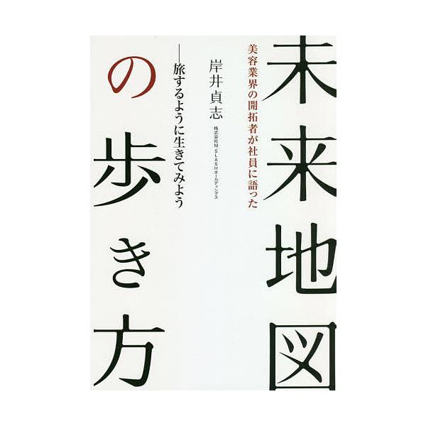 未来地図の歩き方 美容業界の開拓者が社員に語った 旅するように生きてみよう/岸井貞志