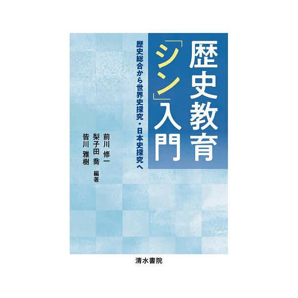 歴史教育「シン」入門 歴史総合から世界史探究・日本史探究へ/前川修一/梨子田喬/皆川雅樹