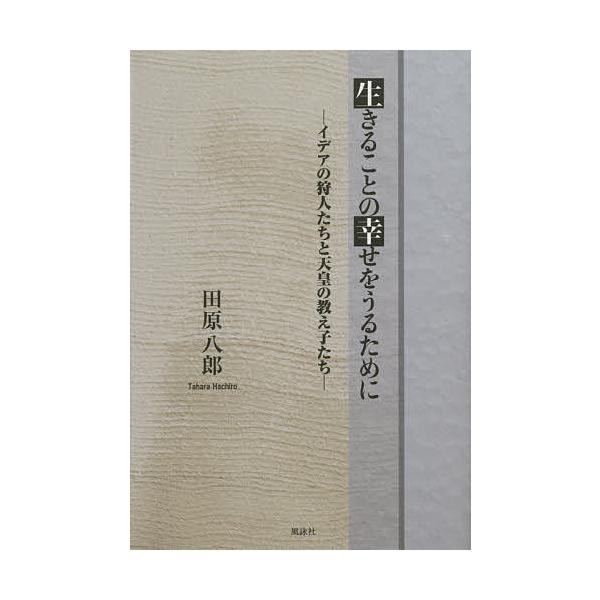 生きることの幸せをうるために イデアの狩人たちと天皇の教え子たち/田原八郎