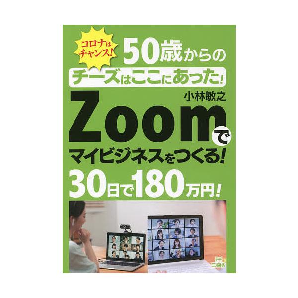 50歳からのチーズはここにあった!Zoomでマイビジネスをつくる!30日で180万円! コロナはチャンス!/小林敏之