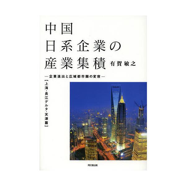 中国日系企業の産業集積 企業進出と広域都市圏の変容 上海・長江デルタ・天津篇/有賀敏之