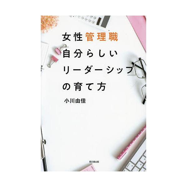 女性管理職「自分らしいリーダーシップ」の育て方/小川由佳