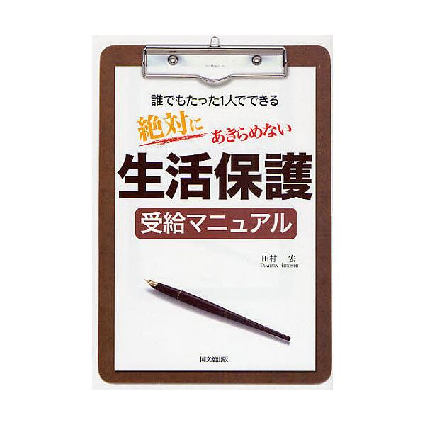 絶対にあきらめない生活保護受給マニュアル 誰でもたった1人でできる/田村宏