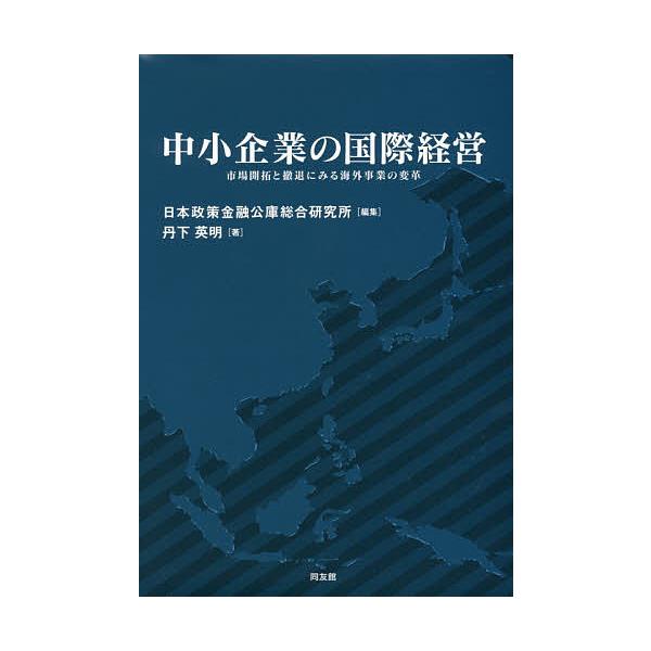 中小企業の国際経営 市場開拓と撤退にみる海外事業の変革/丹下英明/日本政策金融公庫総合研究所