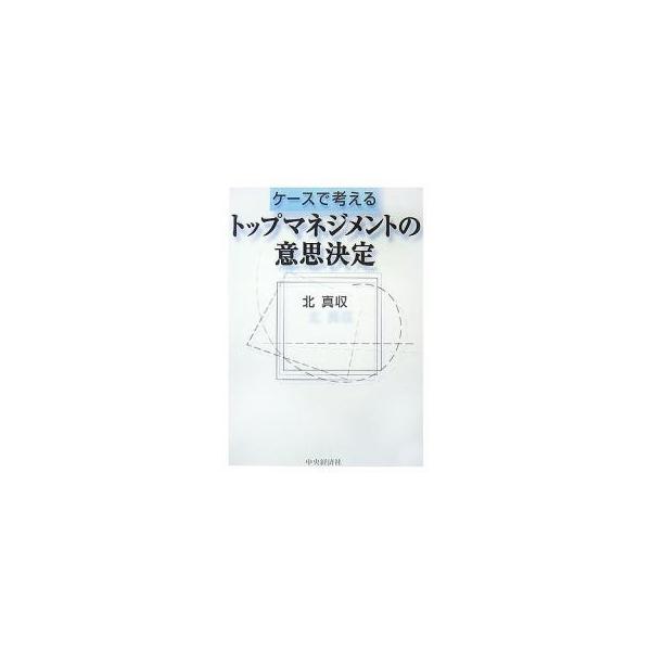 ケースで考えるトップマネジメントの意思決定/北真収