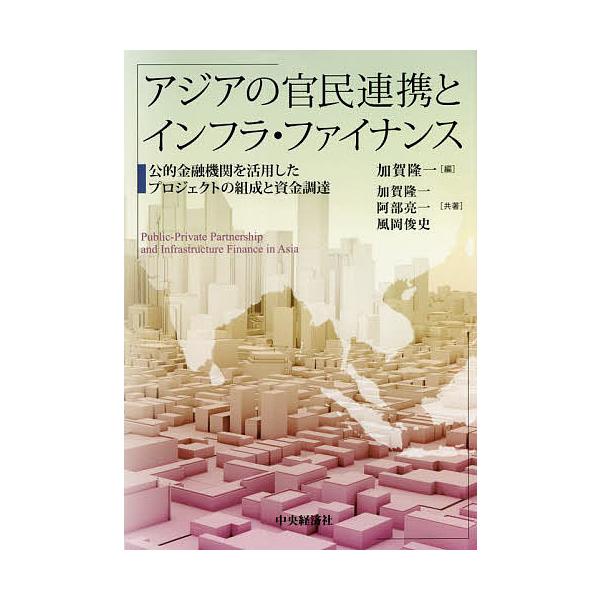 アジアの官民連携とインフラ・ファイナンス 公的金融機関を活用したプロジェクトの組成と資金調達/加賀隆一/加賀隆一/阿部亮一