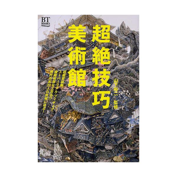 超絶技巧美術館 超細密絵画、スーパーリアル・フィギュア、複雑怪奇な工芸品!?現代作家20人の挑戦に迫る!/山下裕二
