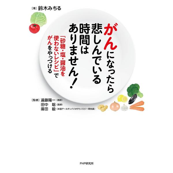 がんになったら悲しんでいる時間はありません! 「砂糖・塩・醤油を使わないレシピ」でがんをやっつける/鈴木みちる/遠藤陽一/田中聡