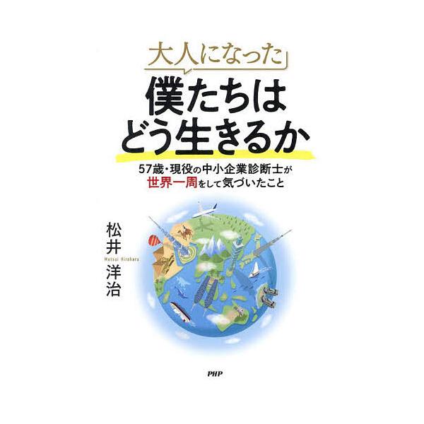 大人になった僕たちはどう生きるか 57歳・現役の中小企業診断士が世界一周をして気づいたこと/松井洋治