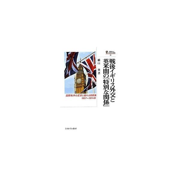 戦後イギリス外交と英米間の「特別な関係」 国際秩序の変容と揺れる自画像,1957〜1974年/橋口豊