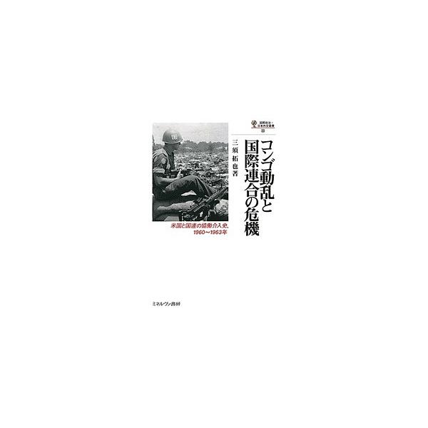 コンゴ動乱と国際連合の危機 米国と国連の協働介入史、1960〜1963年/三須拓也