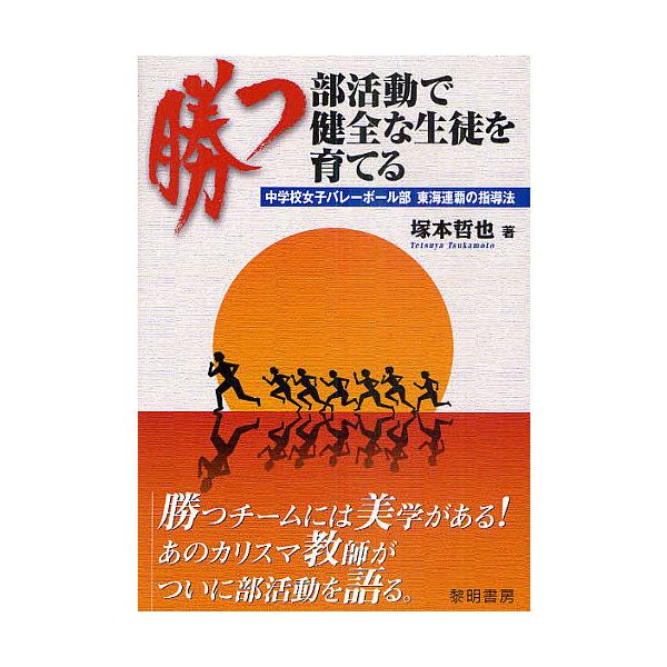 勝つ部活動で健全な生徒を育てる 中学校女子バレーボール部東海連覇の指導法/塚本哲也