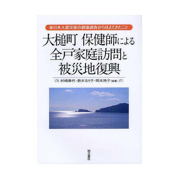 大槌町保健師による全戸家庭訪問と被災地復興 東日本大震災後の健康調査から見えてきたこと/村嶋幸代/鈴木るり子/岡本玲子