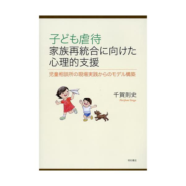 子ども虐待家族再統合に向けた心理的支援 児童相談所の現場実践からのモデル構築/千賀則史