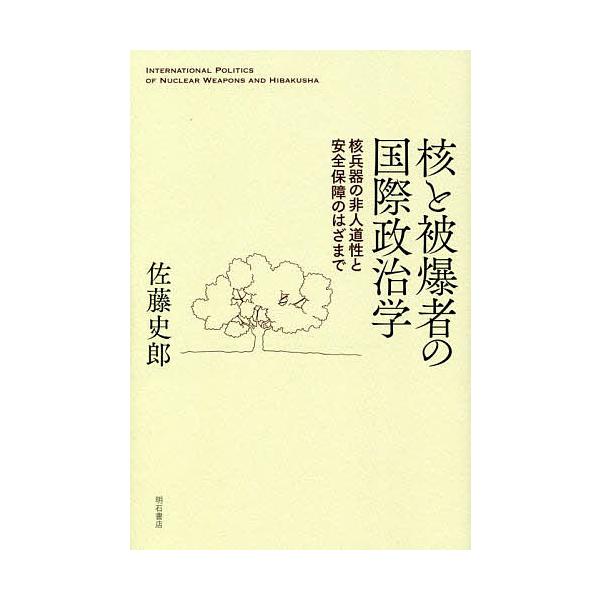 核と被爆者の国際政治学 核兵器の非人道性と安全保障のはざまで/佐藤史郎