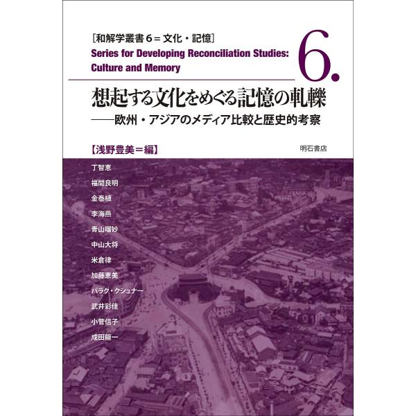 想起する文化をめぐる記憶の軋轢 欧州・アジアのメディア比較と歴史的考察/浅野豊美/丁智恵
