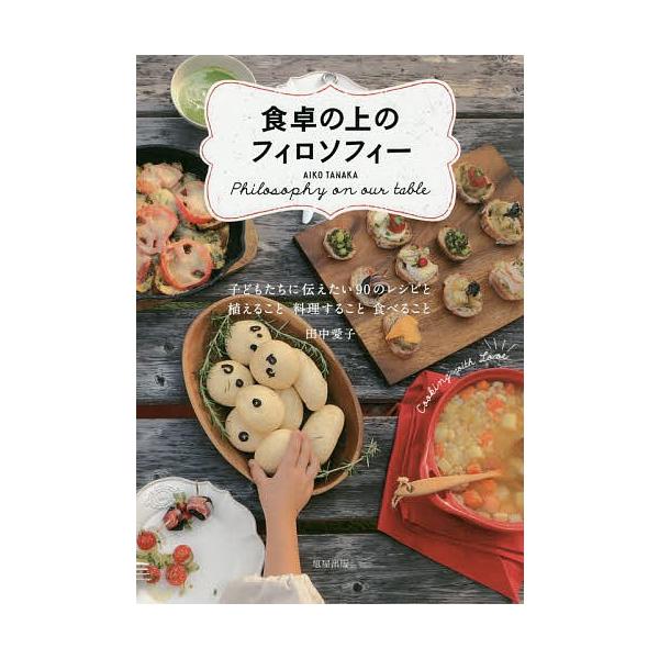 食卓の上のフィロソフィー 子どもたちに伝えたい90のレシピと植えること料理すること食べること/田中愛子/レシピ