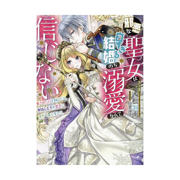 邪悪な聖女は白すぎる結婚のち溺愛なんて信じない 愛されたいと叫んだら、無関心王子が甘々にキャラ変しました/西根羽南