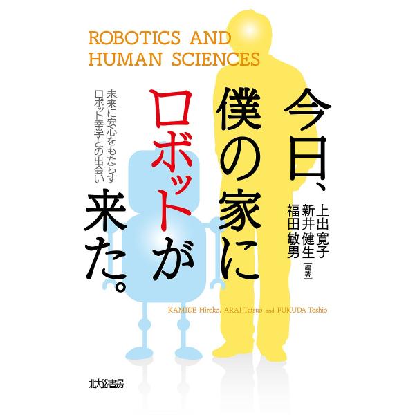 今日、僕の家にロボットが来た。 未来に安心をもたらすロボット幸学との出会い/上出寛子/新井健生/福田敏男