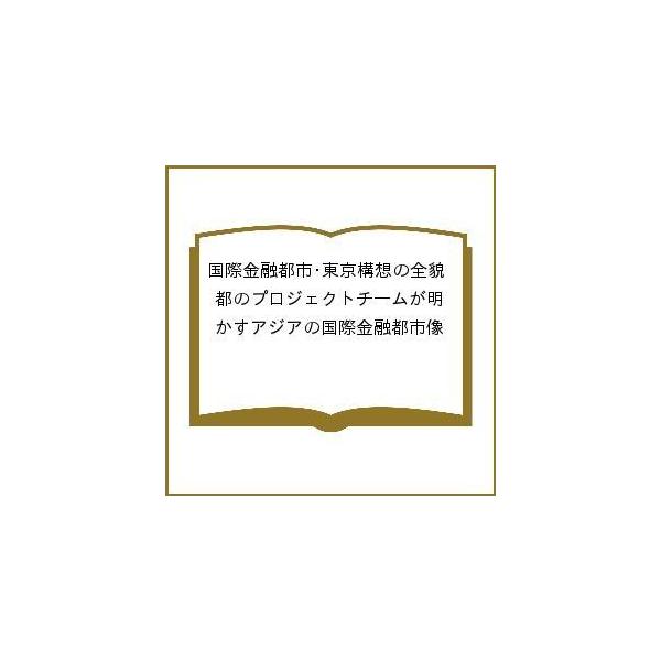 国際金融都市・東京構想の全貌 都のプロジェクトチームが明かすアジアの国際金融都市像/小池百合子/安東泰志/大崎貞和