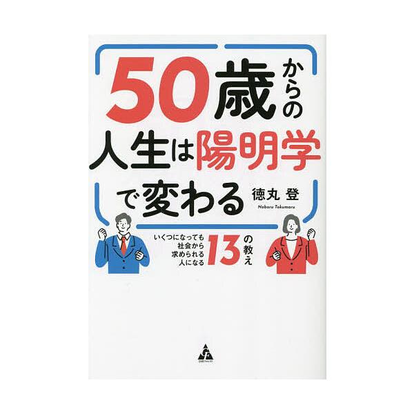 50歳からの人生は陽明学で変わる いくつになっても社会から求められる人になる13の教え/徳丸登