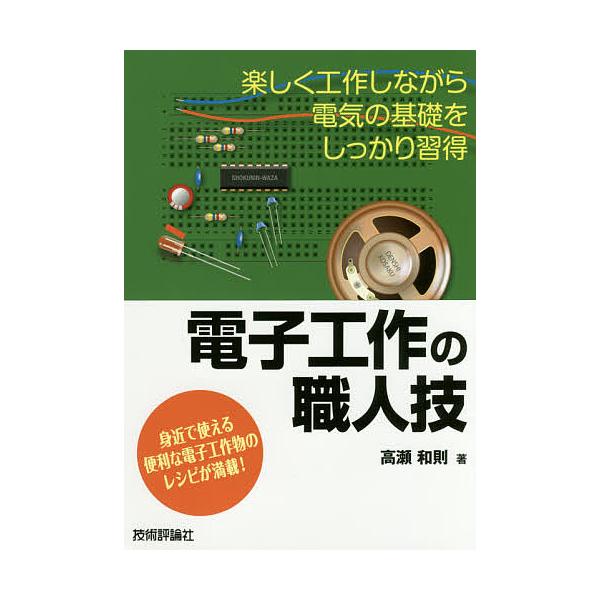電子工作の職人技 楽しく工作しながら電気の基礎をしっかり習得 身近で使える便利な電子工作物のレシピが満載!/高瀬和則