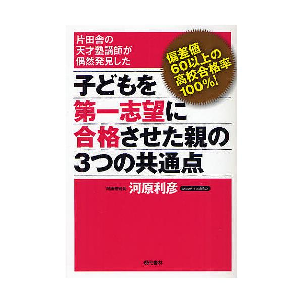 子どもを第一志望に合格させた親の3つの共通点 片田舎の天才塾講師が偶然発見した 偏差値60以上の高校合格率100%!/河原利彦