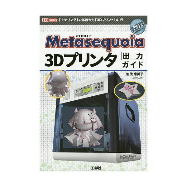 Metasequoia3Dプリンタ出力ガイド 「モデリング」の基礎から「3Dプリント」まで!/加茂恵美子/IO編集部