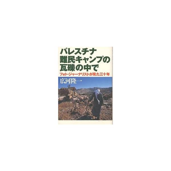 パレスチナ難民キャンプの瓦礫の中で フォト・ジャーナリストが見た三十年/広河隆一