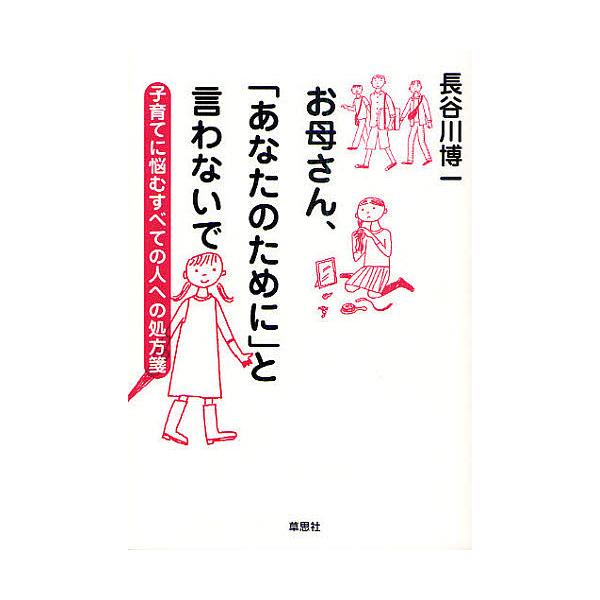 お母さん、「あなたのために」と言わないで 子育てに悩むすべての人への処方箋/長谷川博一