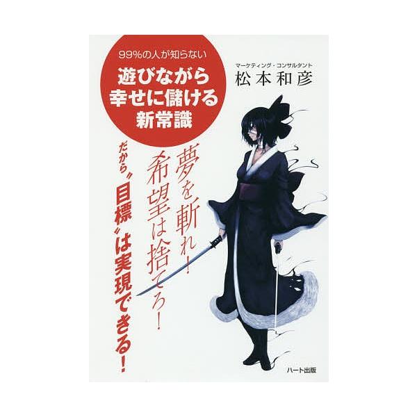 夢を斬れ!希望は捨てろ!だから“目標”は実現できる! 99%の人が知らない遊びながら幸せに儲ける新常識/松本和彦