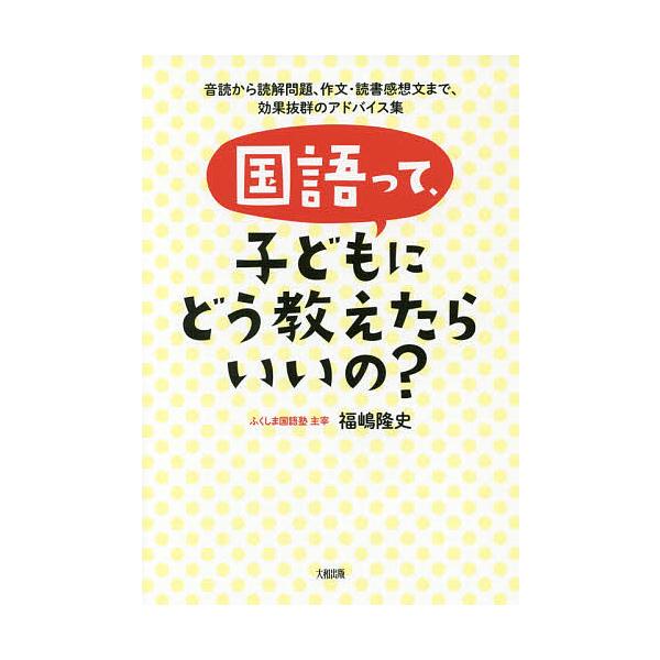 国語って、子どもにどう教えたらいいの? 音読から読解問題、作文・読書感想文まで、効果抜群のアドバイス集 / 福嶋隆史