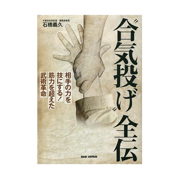 “合気投げ”全伝 相手の力を技にする!筋力を超えた武術革命/石橋義久