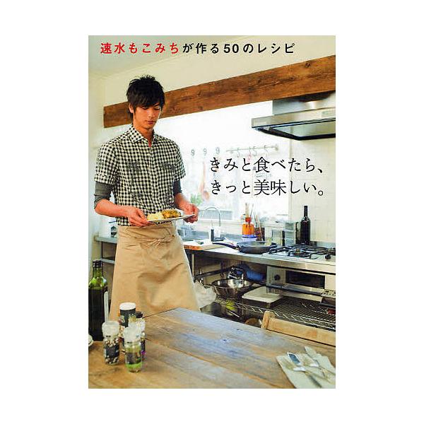 きみと食べたら、きっと美味しい。 速水もこみちが作る50のレシピ/速水もこみち