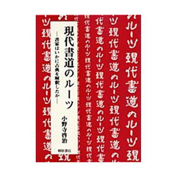 現代書道のルーツ 書家はいかに古典を解釈したか/小野寺啓治