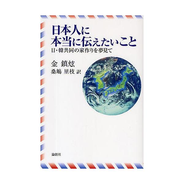 日本人に本当に伝えたいこと 日・韓共同の家作りを夢見て/金鎮ヒョン/桑嶋里枝
