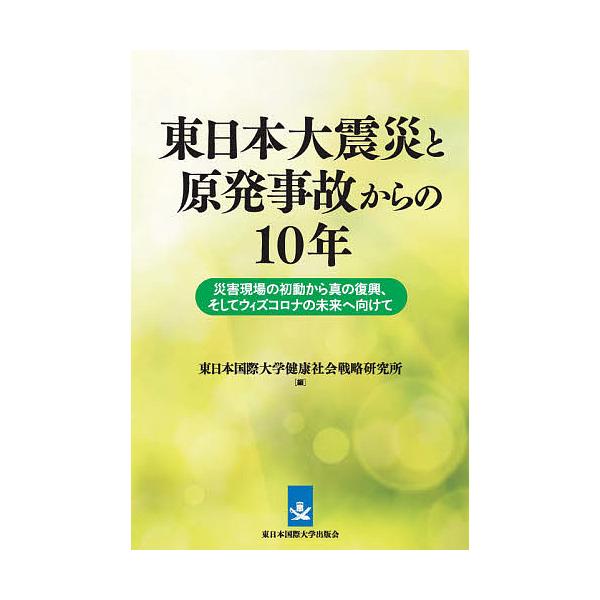 東日本大震災と原発事故からの10年 災害現場の初動から真の復興、そしてウィズコロナの未来へ向けて/東日本国際大学健康社会戦略研究所