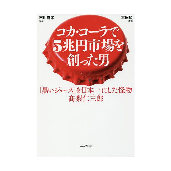 コカ・コーラで5兆円市場を創った男 「黒いジュース」を日本一にした怪物 高梨仁三郎/太田猛/市川覚峯