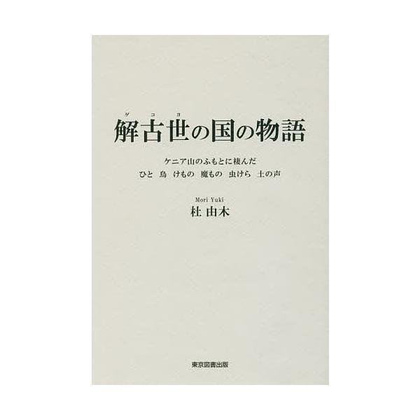 解古世の国の物語 ケニア山のふもとに棲んだ ひと 鳥 けもの 魔もの 虫けら 土の声/杜由木