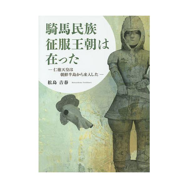 騎馬民族征服王朝は在った 仁徳天皇は朝鮮半島から来入した/松島吉春
