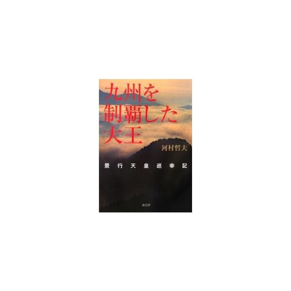 九州を制覇した大王 景行天皇巡幸記/河村哲夫