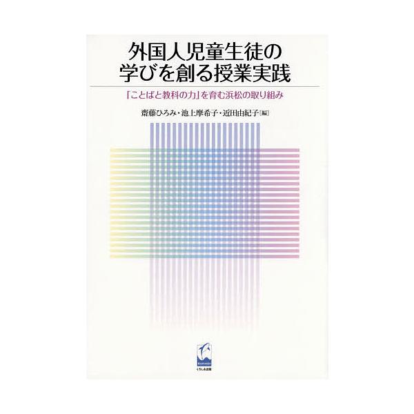 外国人児童生徒の学びを創る授業実践 「ことばと教科の力」を育む浜松の取り組み/齋藤ひろみ/池上摩希子/近田由紀子