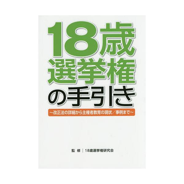 18歳選挙権の手引き 改正法の詳細から主権者教育の現状/事例まで/１８歳選挙権研究会