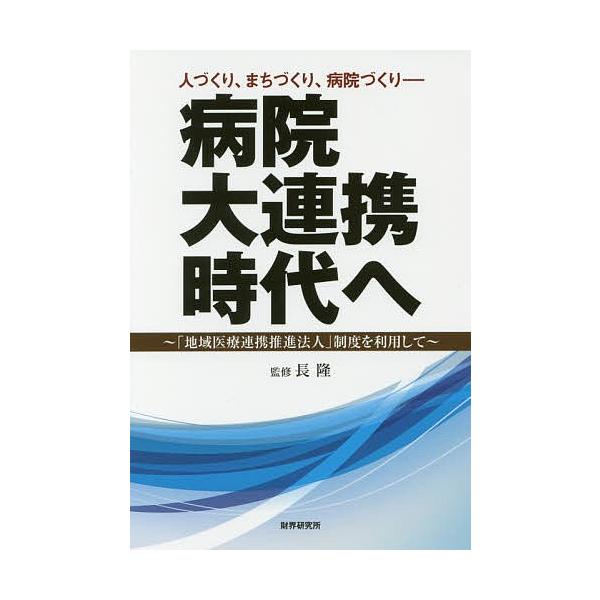 病院大連携時代へ 人づくり、まちづくり、病院づくり 「地域医療連携推進法人」制度を利用して/長隆