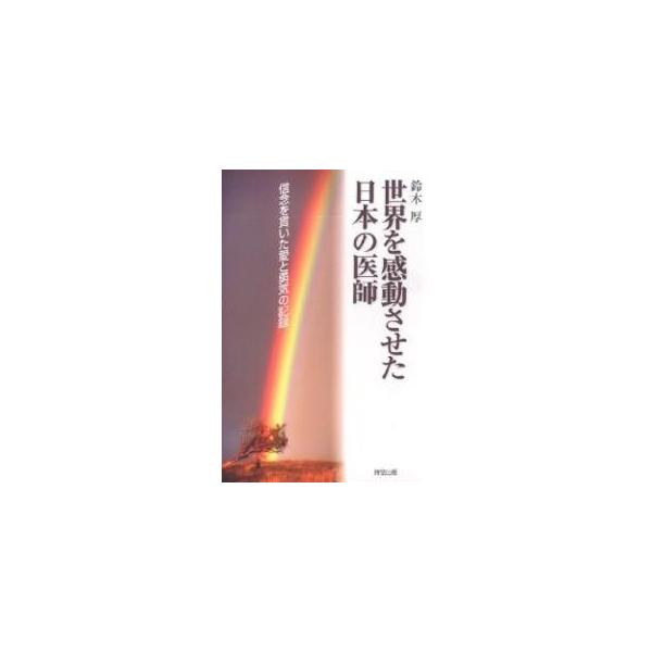 世界を感動させた日本の医師 信念を貫いた愛と勇気の記録/鈴木厚