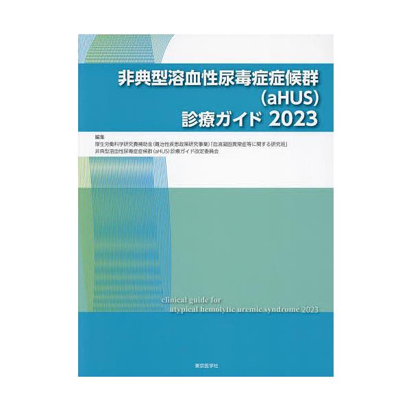非典型溶血性尿毒症症候群〈aHUS〉診療ガイド 2023/厚生労働科学研究費補助金（難治性疾患政策研究事業）「血液凝固異常症等に関する研究班」
